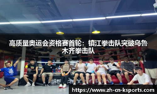 高质量奥运会资格赛首轮：镇江拳击队突破乌鲁木齐拳击队